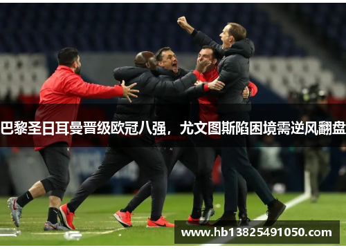 巴黎圣日耳曼晋级欧冠八强，尤文图斯陷困境需逆风翻盘