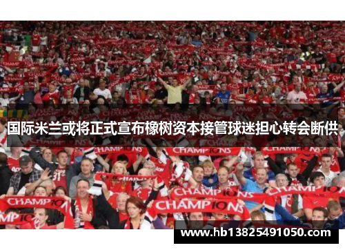 国际米兰或将正式宣布橡树资本接管球迷担心转会断供