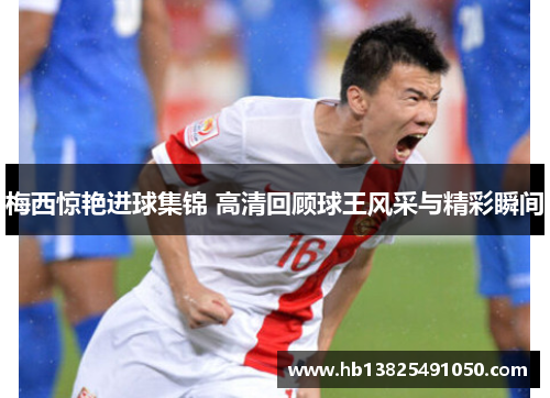 梅西惊艳进球集锦 高清回顾球王风采与精彩瞬间