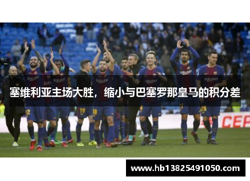 塞维利亚主场大胜，缩小与巴塞罗那皇马的积分差