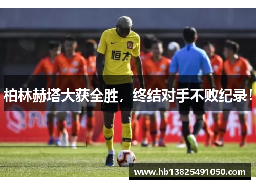 柏林赫塔大获全胜，终结对手不败纪录！