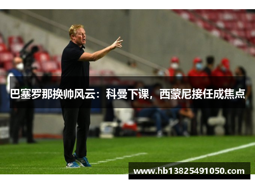 巴塞罗那换帅风云：科曼下课，西蒙尼接任成焦点