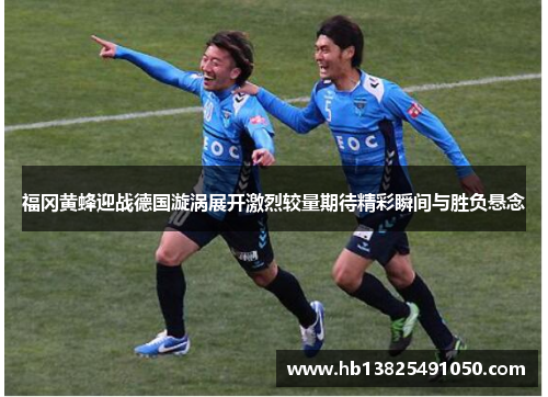 福冈黄蜂迎战德国漩涡展开激烈较量期待精彩瞬间与胜负悬念