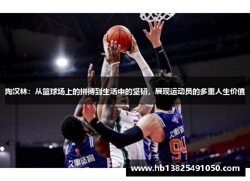 陶汉林：从篮球场上的拼搏到生活中的坚韧，展现运动员的多重人生价值