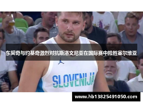 东契奇与约基奇激烈对抗斯洛文尼亚在国际赛中险胜塞尔维亚