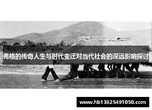 弗格的传奇人生与时代变迁对当代社会的深远影响探讨